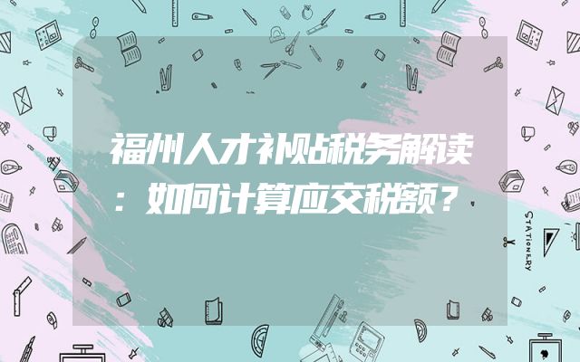 福州人才补贴税务解读：如何计算应交税额？