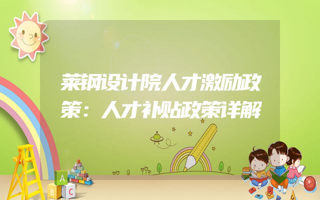 莱钢设计院人才激励政策：人才补贴政策详解