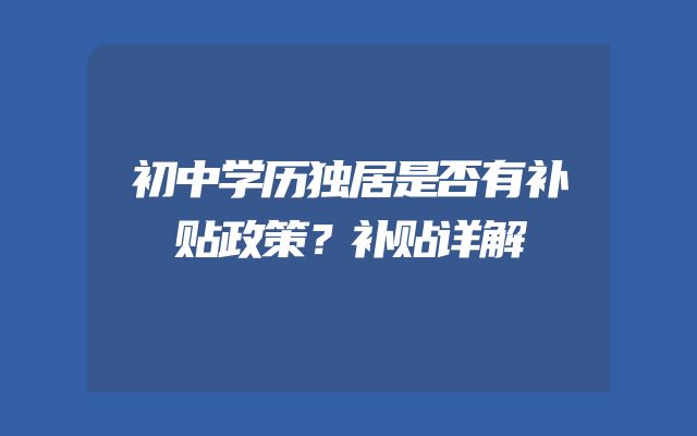 初中学历独居是否有补贴政策？补贴详解