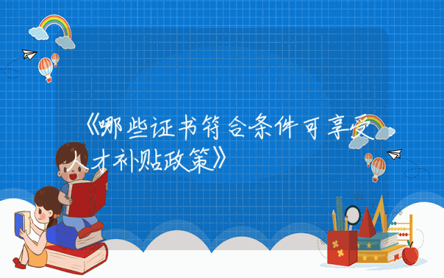 《哪些证书符合条件可享受人才补贴政策》