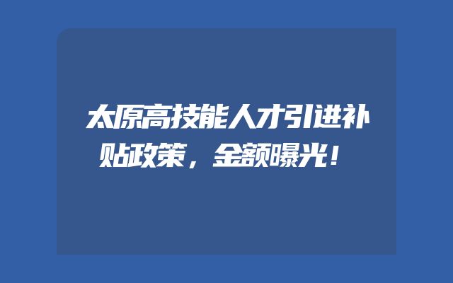 太原高技能人才引进补贴政策，金额曝光！