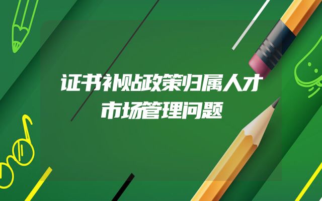 证书补贴政策归属人才市场管理问题