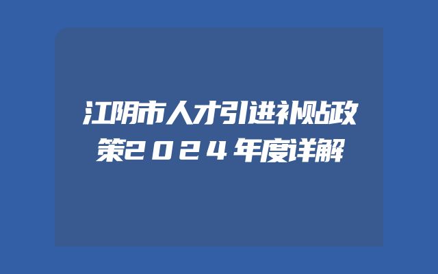 江阴市人才引进补贴政策2024年度详解