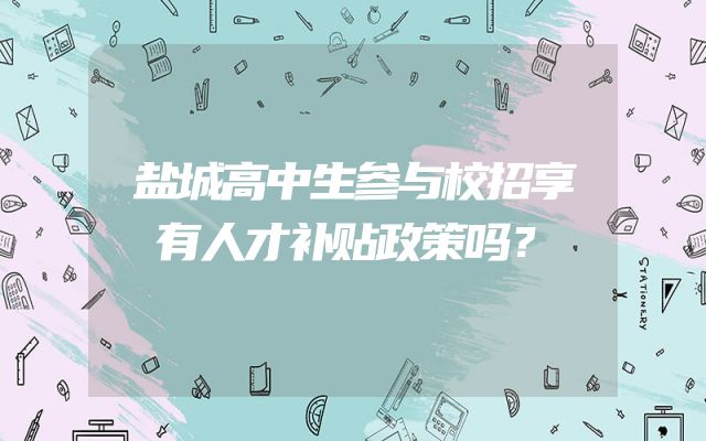 盐城高中生参与校招享有人才补贴政策吗？