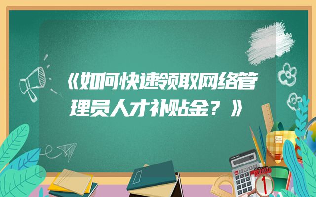 《如何快速领取网络管理员人才补贴金？》