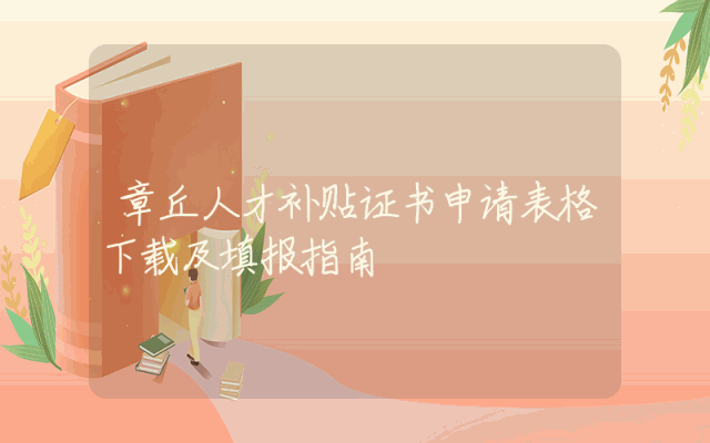 章丘人才补贴证书申请表格下载及填报指南