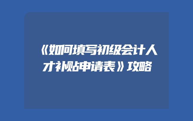 《如何填写初级会计人才补贴申请表》攻略
