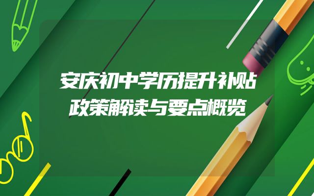 安庆初中学历提升补贴政策解读与要点概览