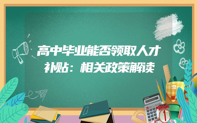 高中毕业能否领取人才补贴：相关政策解读