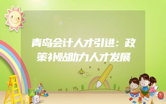 青岛会计人才引进：政策补贴助力人才发展