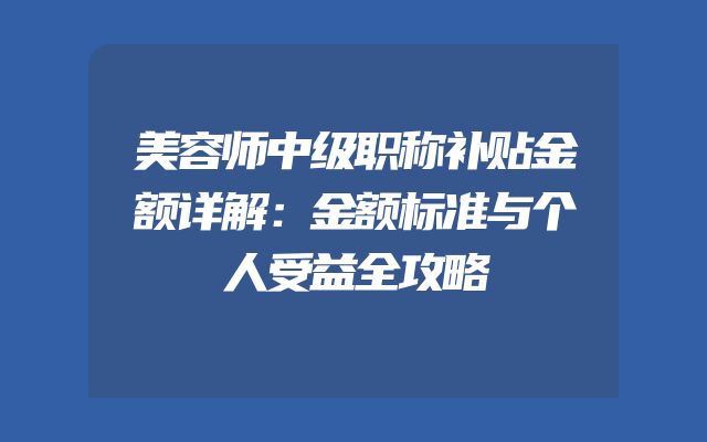 美容师中级职称补贴金额详解：金额标准与个人受益全攻略