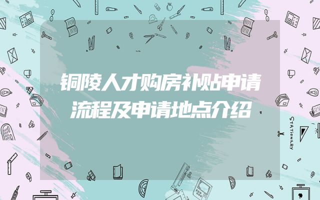 铜陵人才购房补贴申请流程及申请地点介绍