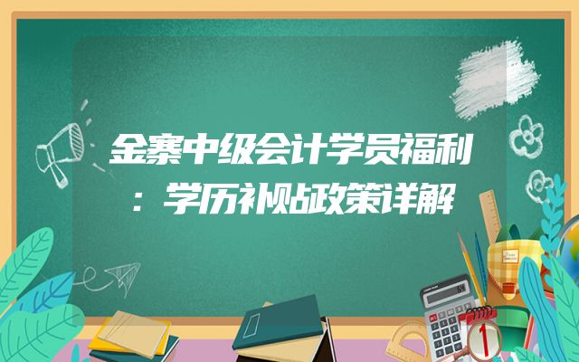 金寨中级会计学员福利：学历补贴政策详解