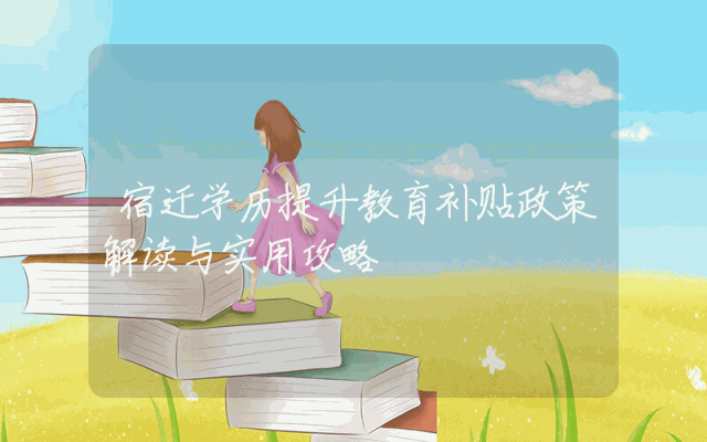宿迁学历提升教育补贴政策解读与实用攻略