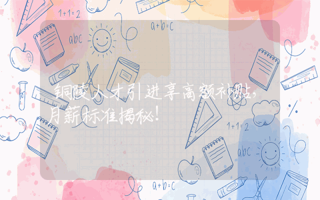 铜陵人才引进享高额补贴，月薪标准揭秘！