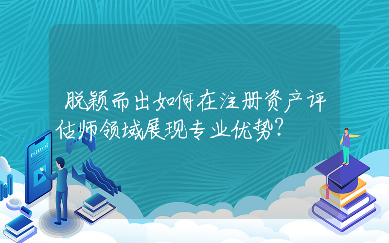 脱颖而出如何在注册资产评估师领域展现专业优势？