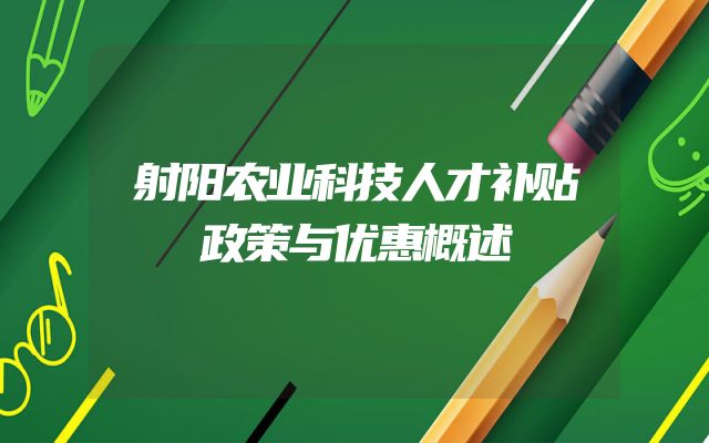 射阳农业科技人才补贴政策与优惠概述