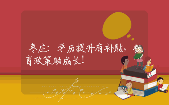 枣庄：学历提升有补贴，教育政策助成长！