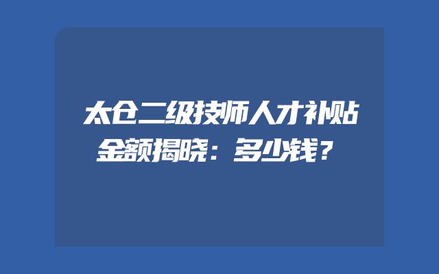 太仓二级技师人才补贴金额揭晓：多少钱？