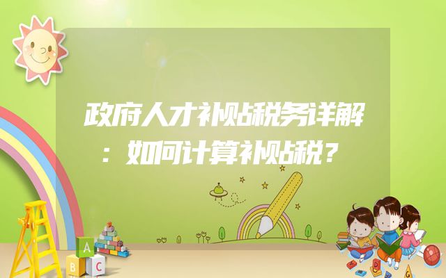 政府人才补贴税务详解：如何计算补贴税？