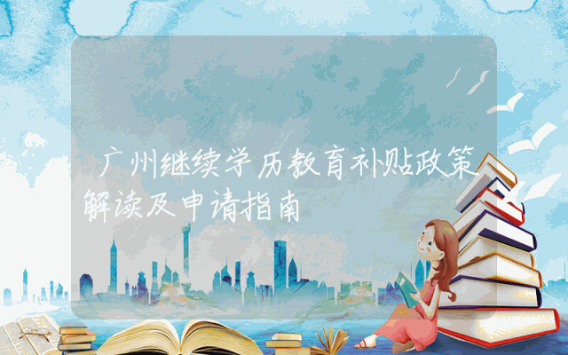 广州继续学历教育补贴政策解读及申请指南