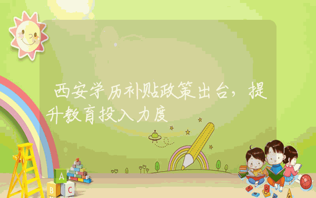 西安学历补贴政策出台，提升教育投入力度