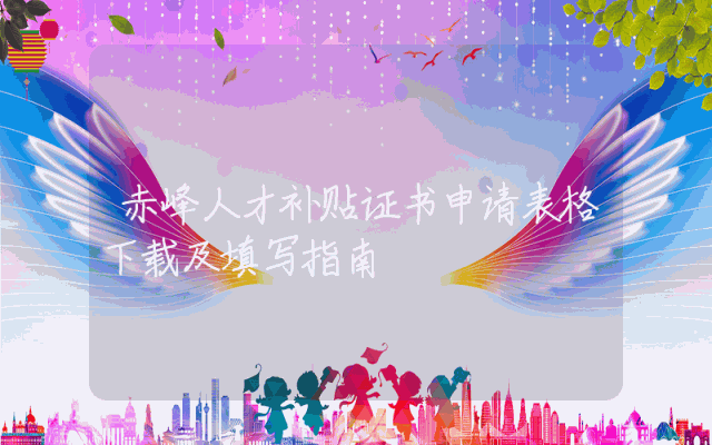 赤峰人才补贴证书申请表格下载及填写指南