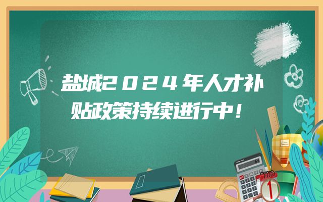 盐城2024年人才补贴政策持续进行中！