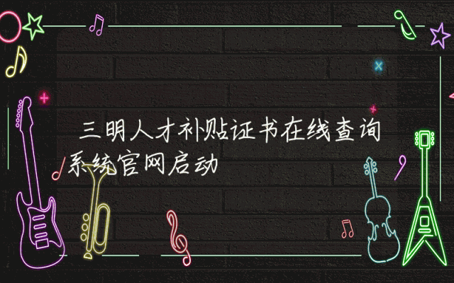 三明人才补贴证书在线查询系统官网启动