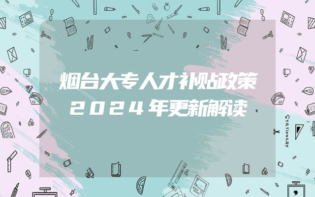 烟台大专人才补贴政策2024年更新解读