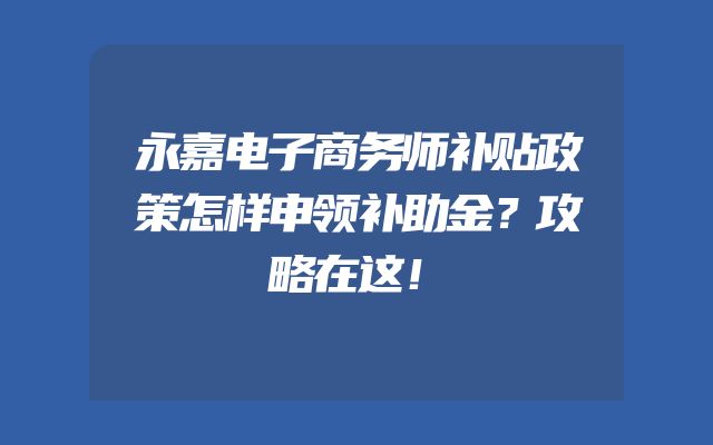 永嘉电子商务师补贴政策怎样申领补助金？攻略在这！