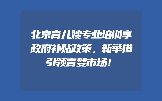 北京育儿嫂专业培训享政府补贴政策，新举措引领育婴市场！