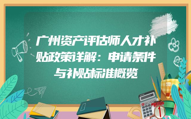 广州资产评估师人才补贴政策详解：申请条件与补贴标准概览