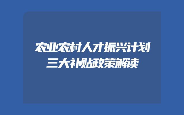 农业农村人才振兴计划三大补贴政策解读