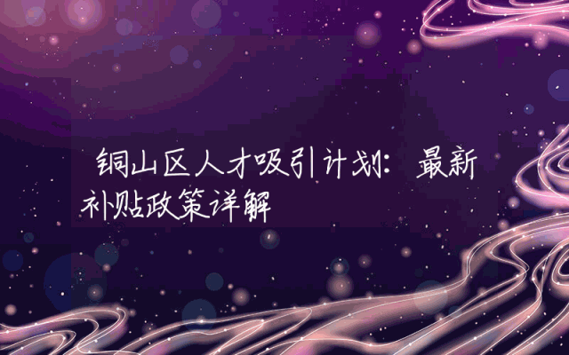 铜山区人才吸引计划：最新补贴政策详解