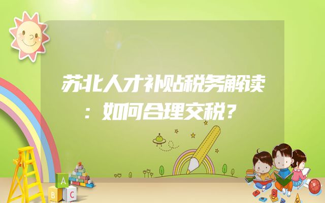 苏北人才补贴税务解读：如何合理交税？
