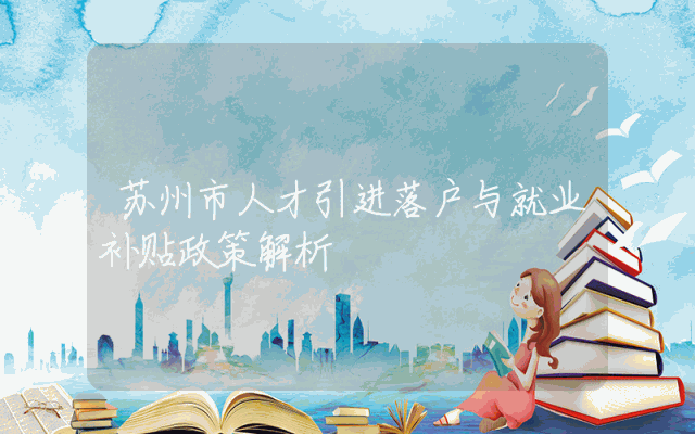 苏州市人才引进落户与就业补贴政策解析