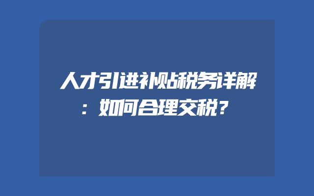 人才引进补贴税务详解：如何合理交税？