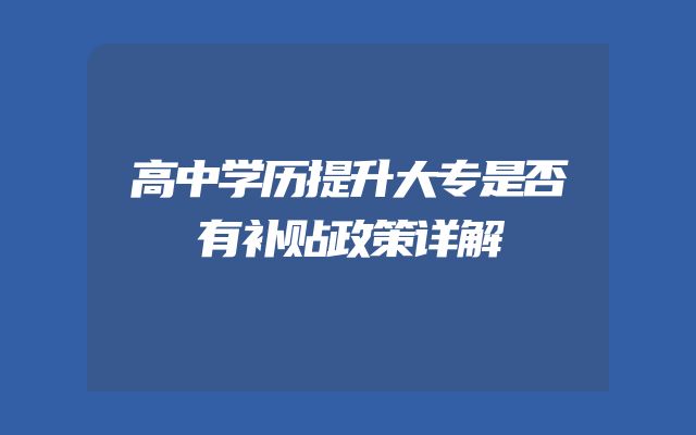 高中学历提升大专是否有补贴政策详解