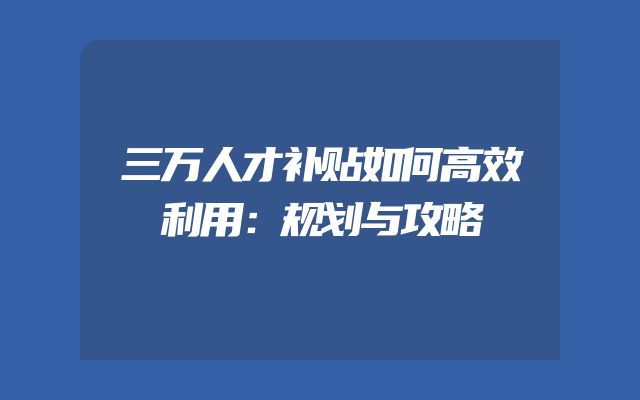 三万人才补贴如何高效利用：规划与攻略