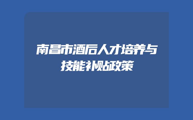 南昌市酒后人才培养与技能补贴政策