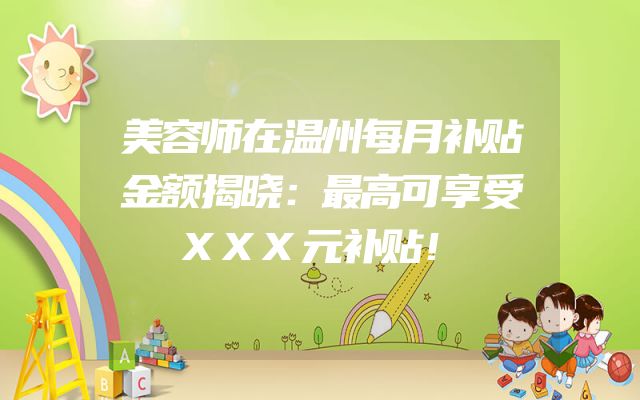 美容师在温州每月补贴金额揭晓：最高可享受XXX元补贴！