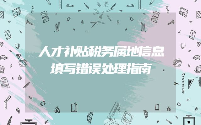 人才补贴税务属地信息填写错误处理指南