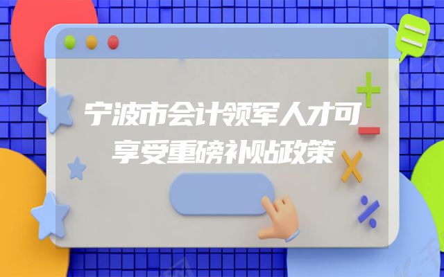 宁波市会计领军人才可享受重磅补贴政策