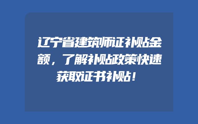 辽宁省建筑师证补贴金额，了解补贴政策快速获取证书补贴！