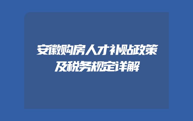 安徽购房人才补贴政策及税务规定详解