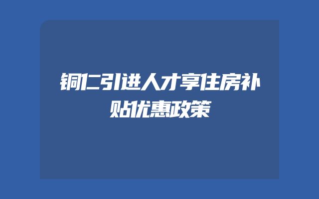 铜仁引进人才享住房补贴优惠政策