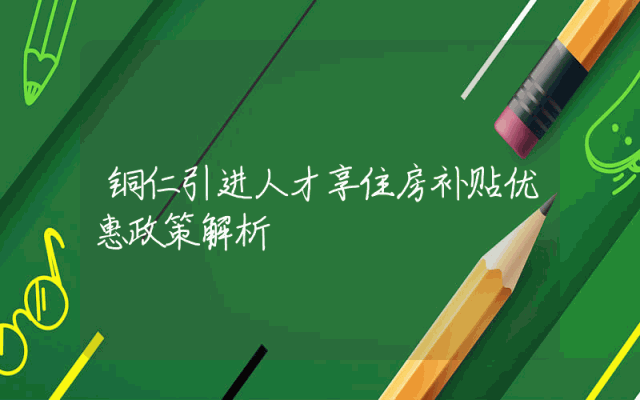 铜仁引进人才享住房补贴优惠政策解析