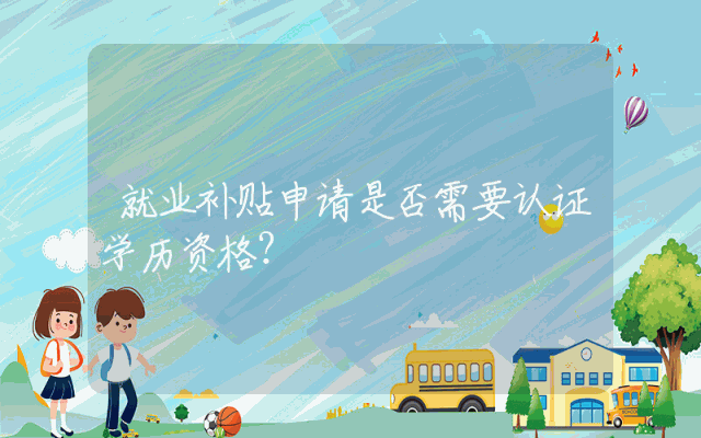 就业补贴申请是否需要认证学历资格？