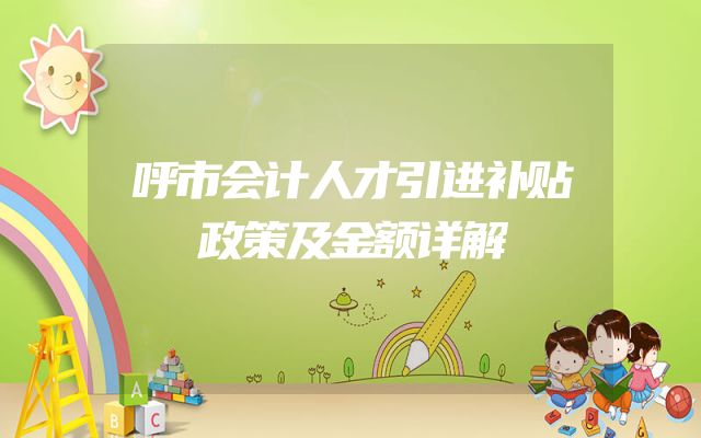 呼市会计人才引进补贴政策及金额详解